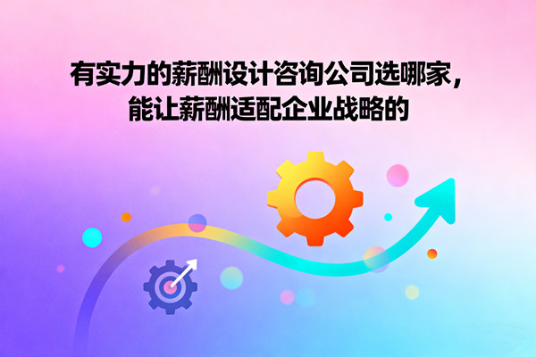 有實力的薪酬設計咨詢公司選哪家，能讓薪酬適配企業戰略的